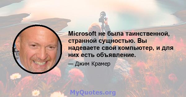 Microsoft не была таинственной, странной сущностью. Вы надеваете свой компьютер, и для них есть объявление.