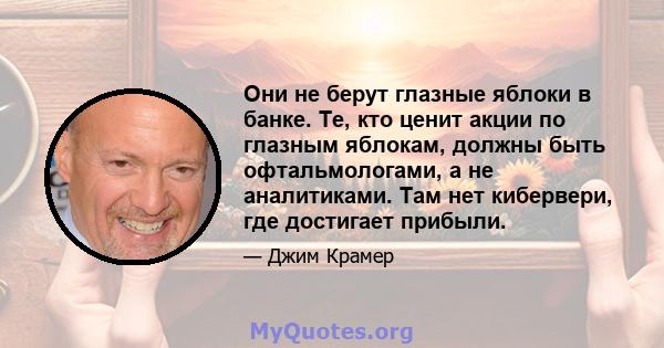 Они не берут глазные яблоки в банке. Те, кто ценит акции по глазным яблокам, должны быть офтальмологами, а не аналитиками. Там нет кибервери, где достигает прибыли.