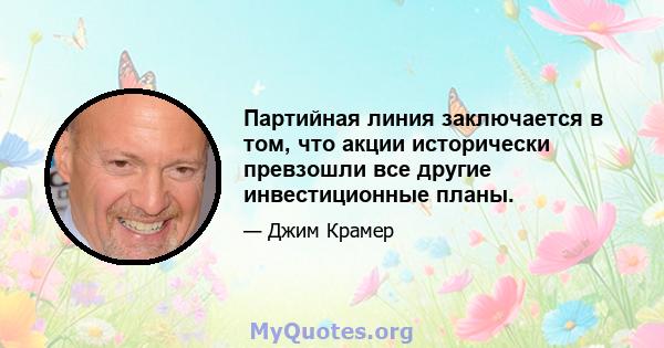 Партийная линия заключается в том, что акции исторически превзошли все другие инвестиционные планы.