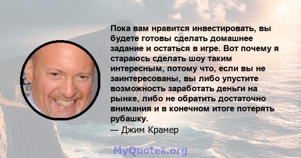 Пока вам нравится инвестировать, вы будете готовы сделать домашнее задание и остаться в игре. Вот почему я стараюсь сделать шоу таким интересным, потому что, если вы не заинтересованы, вы либо упустите возможность