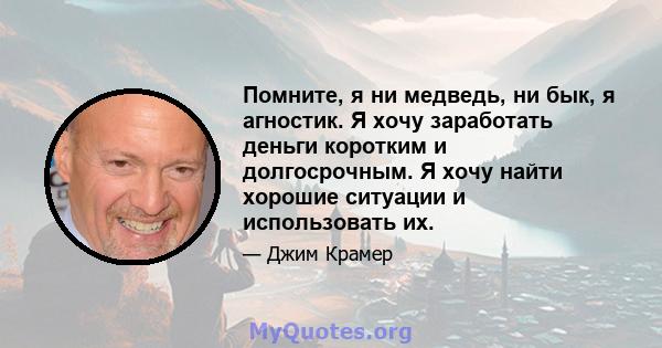 Помните, я ни медведь, ни бык, я агностик. Я хочу заработать деньги коротким и долгосрочным. Я хочу найти хорошие ситуации и использовать их.