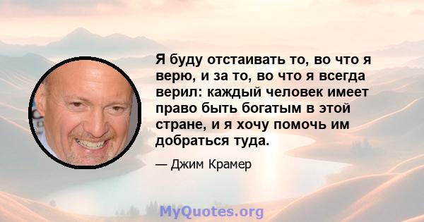 Я буду отстаивать то, во что я верю, и за то, во что я всегда верил: каждый человек имеет право быть богатым в этой стране, и я хочу помочь им добраться туда.