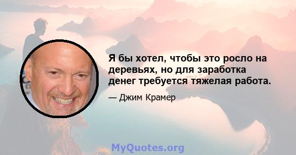 Я бы хотел, чтобы это росло на деревьях, но для заработка денег требуется тяжелая работа.