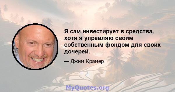 Я сам инвестирует в средства, хотя я управляю своим собственным фондом для своих дочерей.