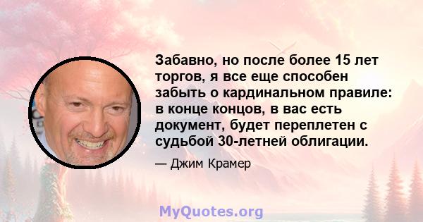 Забавно, но после более 15 лет торгов, я все еще способен забыть о кардинальном правиле: в конце концов, в вас есть документ, будет переплетен с судьбой 30-летней облигации.