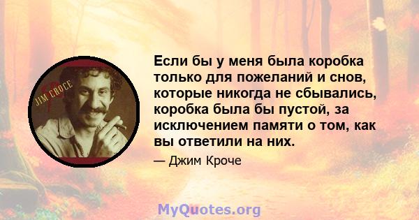 Если бы у меня была коробка только для пожеланий и снов, которые никогда не сбывались, коробка была бы пустой, за исключением памяти о том, как вы ответили на них.