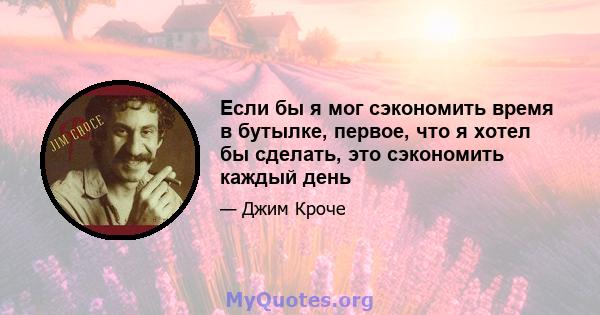 Если бы я мог сэкономить время в бутылке, первое, что я хотел бы сделать, это сэкономить каждый день