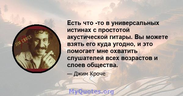 Есть что -то в универсальных истинах с простотой акустической гитары. Вы можете взять его куда угодно, и это помогает мне охватить слушателей всех возрастов и слоев общества.