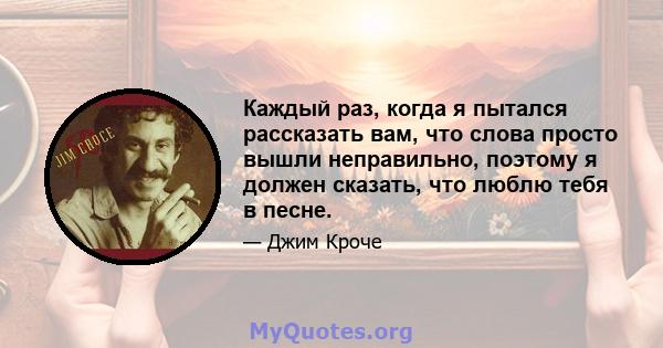 Каждый раз, когда я пытался рассказать вам, что слова просто вышли неправильно, поэтому я должен сказать, что люблю тебя в песне.