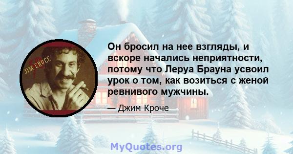 Он бросил на нее взгляды, и вскоре начались неприятности, потому что Леруа Брауна усвоил урок о том, как возиться с женой ревнивого мужчины.