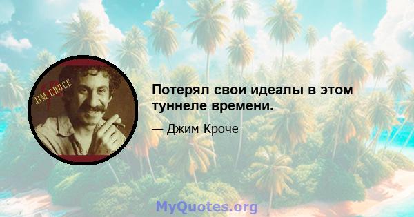 Потерял свои идеалы в этом туннеле времени.