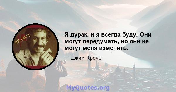 Я дурак, и я всегда буду. Они могут передумать, но они не могут меня изменить.