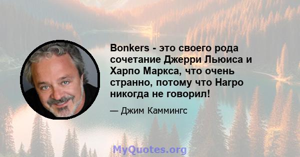 Bonkers - это своего рода сочетание Джерри Льюиса и Харпо Маркса, что очень странно, потому что Harpo никогда не говорил!