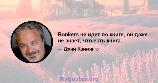 Bonkers не идет по книге, он даже не знает, что есть книга.