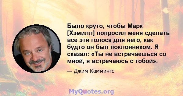 Было круто, чтобы Марк [Хэмилл] попросил меня сделать все эти голоса для него, как будто он был поклонником. Я сказал: «Ты не встречаешься со мной, я встречаюсь с тобой».