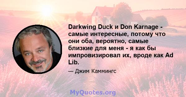 Darkwing Duck и Don Karnage - самые интересные, потому что они оба, вероятно, самые близкие для меня - я как бы импровизировал их, вроде как Ad Lib.