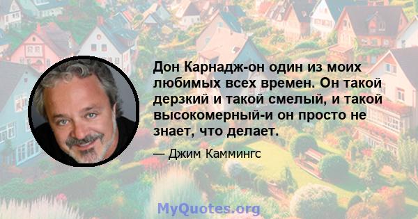 Дон Карнадж-он один из моих любимых всех времен. Он такой дерзкий и такой смелый, и такой высокомерный-и он просто не знает, что делает.