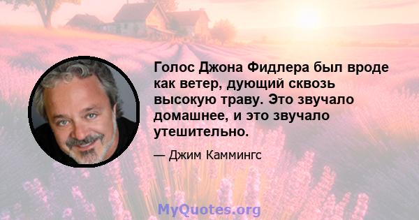 Голос Джона Фидлера был вроде как ветер, дующий сквозь высокую траву. Это звучало домашнее, и это звучало утешительно.