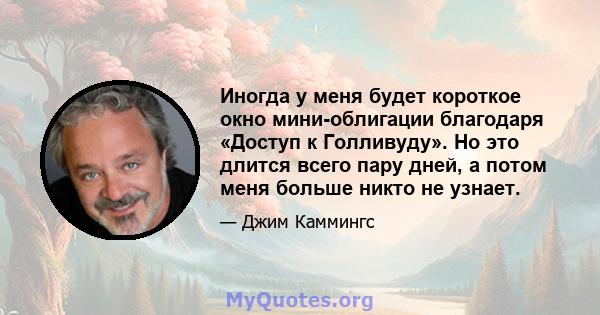 Иногда у меня будет короткое окно мини-облигации благодаря «Доступ к Голливуду». Но это длится всего пару дней, а потом меня больше никто не узнает.