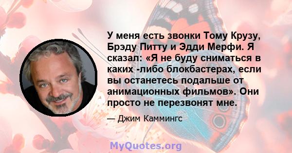 У меня есть звонки Тому Крузу, Брэду Питту и Эдди Мерфи. Я сказал: «Я не буду сниматься в каких -либо блокбастерах, если вы останетесь подальше от анимационных фильмов». Они просто не перезвонят мне.