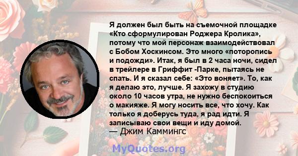 Я должен был быть на съемочной площадке «Кто сформулирован Роджера Кролика», потому что мой персонаж взаимодействовал с Бобом Хоскинсом. Это много «поторопись и подожди». Итак, я был в 2 часа ночи, сидел в трейлере в