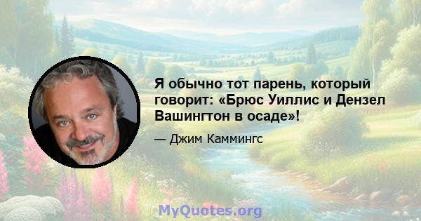 Я обычно тот парень, который говорит: «Брюс Уиллис и Дензел Вашингтон в осаде»!