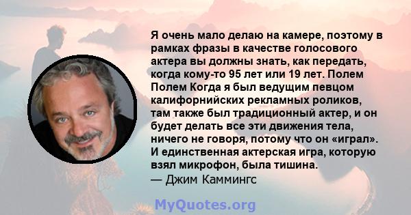 Я очень мало делаю на камере, поэтому в рамках фразы в качестве голосового актера вы должны знать, как передать, когда кому-то 95 лет или 19 лет. Полем Полем Когда я был ведущим певцом калифорнийских рекламных роликов,