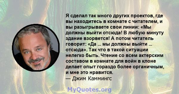 Я сделал так много других проектов, где вы находитесь в комнате с читателем, и вы разыгрываете свои линии: «Мы должны выйти отсюда! В любую минуту здание взорвется! А потом читатель говорит: «Да ... мы должны выйти ...