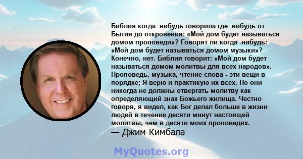 Библия когда -нибудь говорила где -нибудь от Бытия до откровения: «Мой дом будет называться домом проповеди»? Говорят ли когда -нибудь: «Мой дом будет называться домом музыки»? Конечно, нет. Библия говорит: «Мой дом