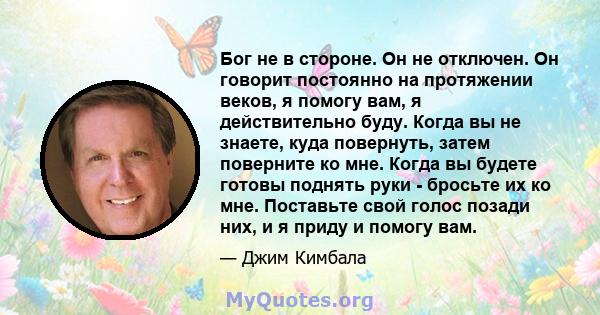 Бог не в стороне. Он не отключен. Он говорит постоянно на протяжении веков, я помогу вам, я действительно буду. Когда вы не знаете, куда повернуть, затем поверните ко мне. Когда вы будете готовы поднять руки - бросьте