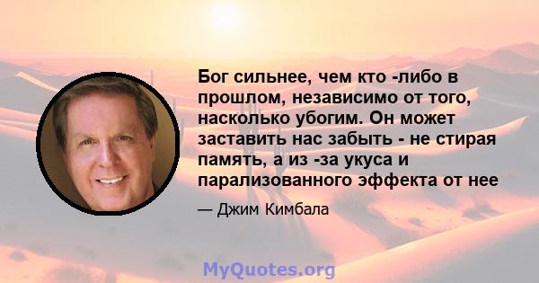 Бог сильнее, чем кто -либо в прошлом, независимо от того, насколько убогим. Он может заставить нас забыть - не стирая память, а из -за укуса и парализованного эффекта от нее