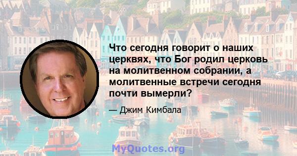 Что сегодня говорит о наших церквях, что Бог родил церковь на молитвенном собрании, а молитвенные встречи сегодня почти вымерли?