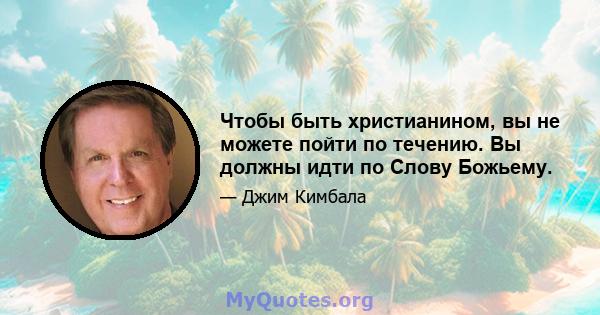 Чтобы быть христианином, вы не можете пойти по течению. Вы должны идти по Слову Божьему.