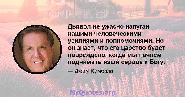 Дьявол не ужасно напуган нашими человеческими усилиями и полномочиями. Но он знает, что его царство будет повреждено, когда мы начнем поднимать наши сердца к Богу.