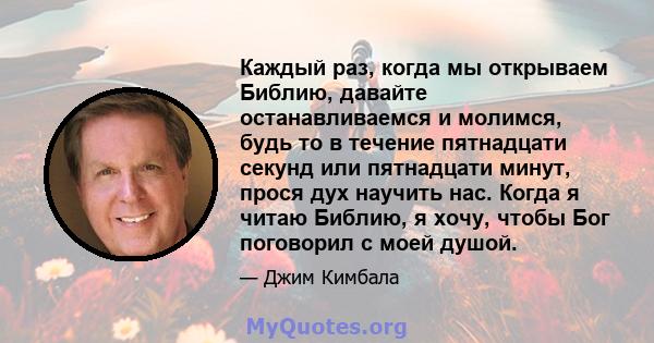 Каждый раз, когда мы открываем Библию, давайте останавливаемся и молимся, будь то в течение пятнадцати секунд или пятнадцати минут, прося дух научить нас. Когда я читаю Библию, я хочу, чтобы Бог поговорил с моей душой.