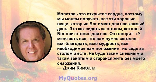 Молитва - это открытие сердца, поэтому мы можем получать все эти хорошие вещи, которые Бог имеет для нас каждый день. Это как сидеть за столом, который Бог приготовил для нас. Он говорит: «У меня есть все, что вам нужно 