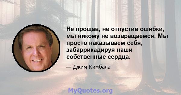 Не прощав, не отпустив ошибки, мы никому не возвращаемся. Мы просто наказываем себя, забаррикадируя наши собственные сердца.