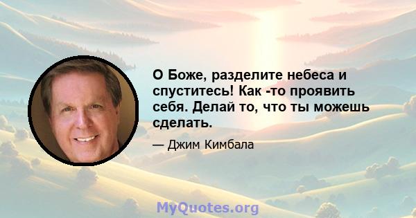 О Боже, разделите небеса и спуститесь! Как -то проявить себя. Делай то, что ты можешь сделать.