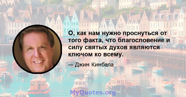 О, как нам нужно проснуться от того факта, что благословение и силу святых духов являются ключом ко всему.