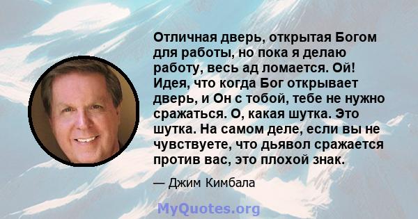 Отличная дверь, открытая Богом для работы, но пока я делаю работу, весь ад ломается. Ой! Идея, что когда Бог открывает дверь, и Он с тобой, тебе не нужно сражаться. О, какая шутка. Это шутка. На самом деле, если вы не