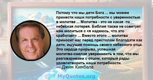 Потому что мы дети Бога ... мы можем принести наши потребности с уверенностью в молитве ... Молитва - это не какая -то небесная лотерея. Библия также не советует нам молиться с «я надеюсь, что это сработает» ... Вместо