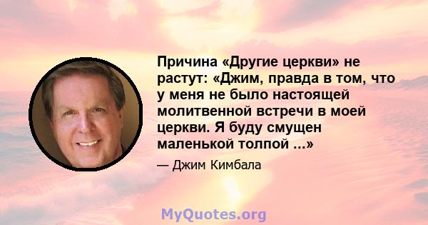 Причина «Другие церкви» не растут: «Джим, правда в том, что у меня не было настоящей молитвенной встречи в моей церкви. Я буду смущен маленькой толпой ...»