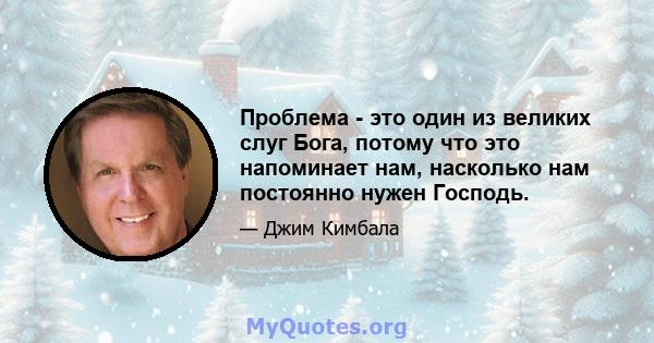 Проблема - это один из великих слуг Бога, потому что это напоминает нам, насколько нам постоянно нужен Господь.