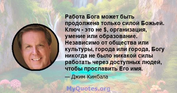 Работа Бога может быть продолжена только силой Божьей. Ключ - это не $, организация, умение или образование. Независимо от общества или культуры, города или города, Богу никогда не было никакой силы работать через