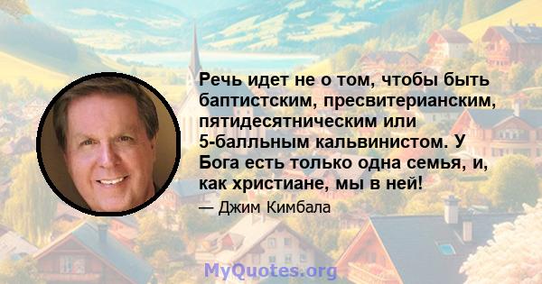 Речь идет не о том, чтобы быть баптистским, пресвитерианским, пятидесятническим или 5-балльным кальвинистом. У Бога есть только одна семья, и, как христиане, мы в ней!