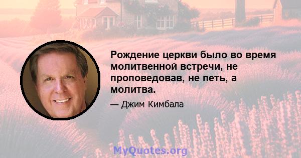 Рождение церкви было во время молитвенной встречи, не проповедовав, не петь, а молитва.