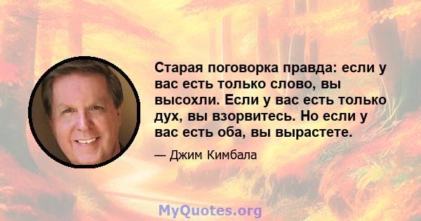 Старая поговорка правда: если у вас есть только слово, вы высохли. Если у вас есть только дух, вы взорвитесь. Но если у вас есть оба, вы вырастете.