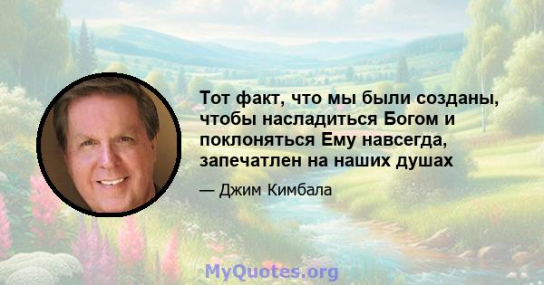 Тот факт, что мы были созданы, чтобы насладиться Богом и поклоняться Ему навсегда, запечатлен на наших душах