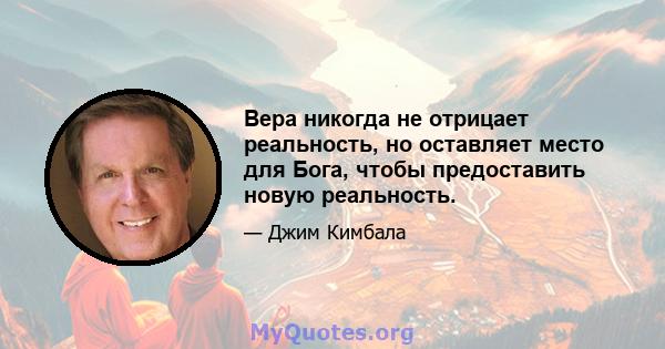 Вера никогда не отрицает реальность, но оставляет место для Бога, чтобы предоставить новую реальность.