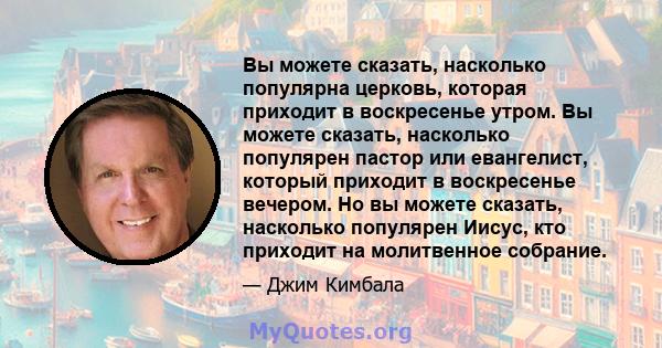 Вы можете сказать, насколько популярна церковь, которая приходит в воскресенье утром. Вы можете сказать, насколько популярен пастор или евангелист, который приходит в воскресенье вечером. Но вы можете сказать, насколько 